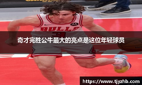 奇才完胜公牛最大的亮点是这位年轻球员