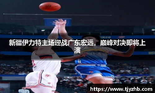 新疆伊力特主场迎战广东宏远，巅峰对决即将上演