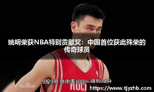姚明荣获NBA特别贡献奖：中国首位获此殊荣的传奇球员