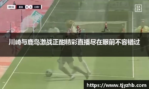 川崎与鹿岛激战正酣精彩直播尽在眼前不容错过