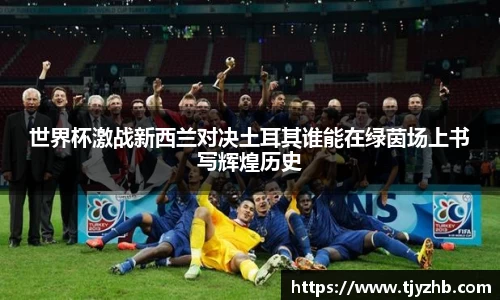 世界杯激战新西兰对决土耳其谁能在绿茵场上书写辉煌历史