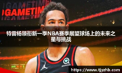 特雷杨领衔新一季NBA赛季展望球场上的未来之星与挑战