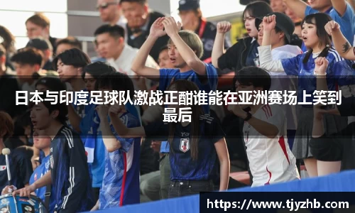 日本与印度足球队激战正酣谁能在亚洲赛场上笑到最后