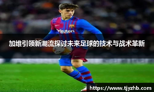 加维引领新潮流探讨未来足球的技术与战术革新