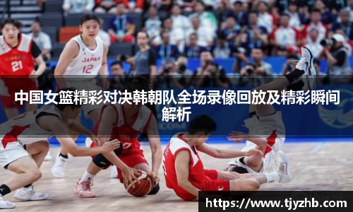 中国女篮精彩对决韩朝队全场录像回放及精彩瞬间解析