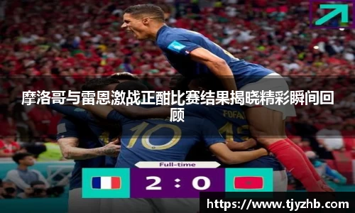 摩洛哥与雷恩激战正酣比赛结果揭晓精彩瞬间回顾