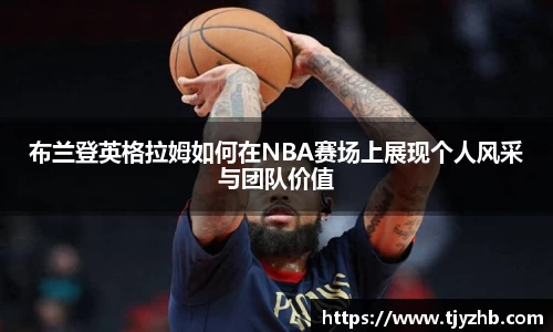 布兰登英格拉姆如何在NBA赛场上展现个人风采与团队价值