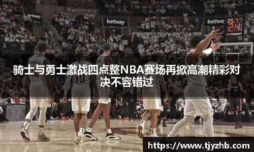 骑士与勇士激战四点整NBA赛场再掀高潮精彩对决不容错过