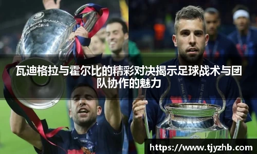 瓦迪格拉与霍尔比的精彩对决揭示足球战术与团队协作的魅力