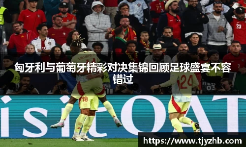 匈牙利与葡萄牙精彩对决集锦回顾足球盛宴不容错过