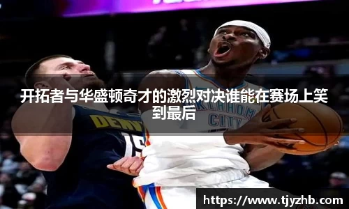 开拓者与华盛顿奇才的激烈对决谁能在赛场上笑到最后