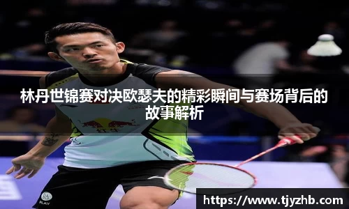 林丹世锦赛对决欧瑟夫的精彩瞬间与赛场背后的故事解析