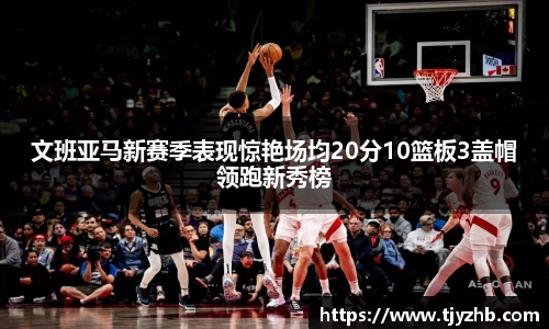 文班亚马新赛季表现惊艳场均20分10篮板3盖帽领跑新秀榜