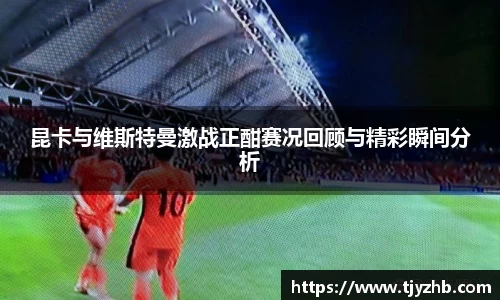 昆卡与维斯特曼激战正酣赛况回顾与精彩瞬间分析
