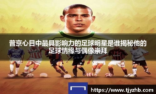 普京心目中最具影响力的足球明星是谁揭秘他的足球情缘与偶像崇拜