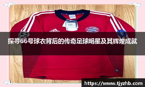 探寻66号球衣背后的传奇足球明星及其辉煌成就