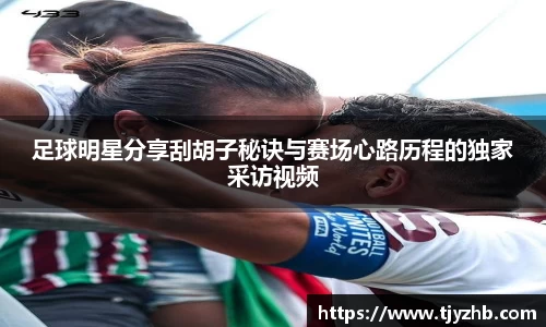 足球明星分享刮胡子秘诀与赛场心路历程的独家采访视频