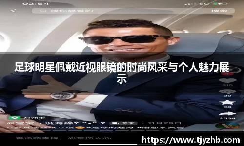 足球明星佩戴近视眼镜的时尚风采与个人魅力展示