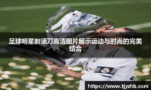 足球明星剃须刀高清图片展示运动与时尚的完美结合