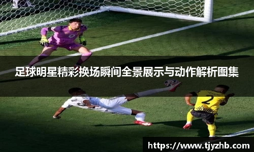 足球明星精彩换场瞬间全景展示与动作解析图集