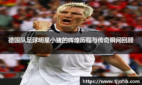 德国队足球明星小猪的辉煌历程与传奇瞬间回顾